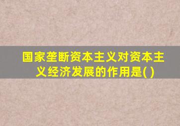 国家垄断资本主义对资本主义经济发展的作用是( )